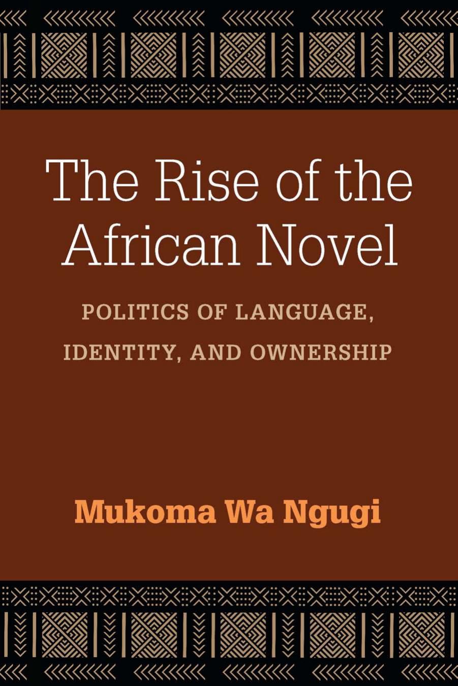 The Rise Of The African Novel Politics Of Language Identity And Ownership Mukoma Wa Ngugi