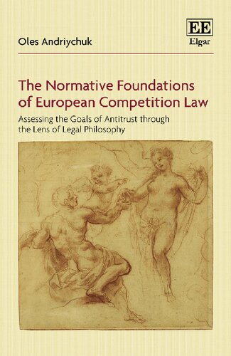 The Normative Foundations Of European Competition Law Assessing The Goals Of Antitrust Through The Lens Of Legal Philosophy Oles Andriychuk