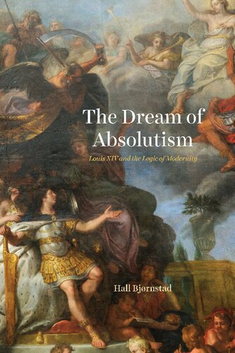 The Dream Of Absolutism Louis Xiv And The Logic Of Modernity Hall Bjrnstad