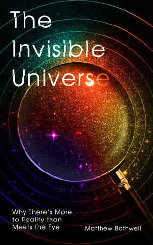 The Invisible Universe Why Theres More To Reality Than Meets The Eye Bothwell