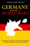 Germany Between The World Wars The History And Legacy Of The Weimar Republic And Nazi Germany In The Interwar Period Charles River Charles River Editors