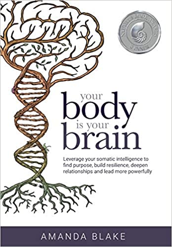 Your Body Is Your Brain Leverage Your Somatic Intelligence To Find Purpose Build Resilience Deepen Relationships And Lead More Powerfully Illustrated Amanda Blake