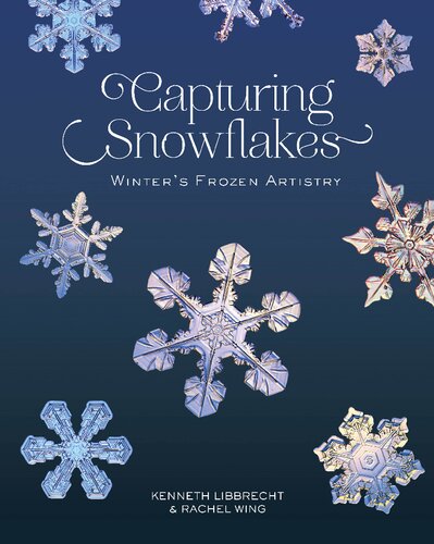 Capturing Snowflakes Winters Frozen Artistry Kenneth Libbrecht Rachel Wing