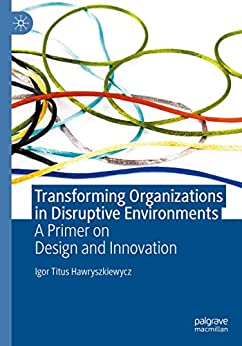 Transforming Organizations In Disruptive Environments A Primer On Design And Innovation Igor Titus Hawryszkiewycz