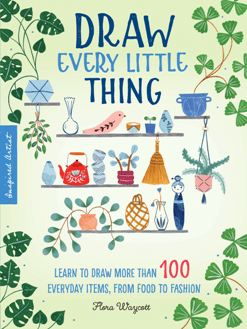 Draw Every Little Thing Learn To Draw More Than 100 Everyday Items From Food To Fashion Illustrated Flora Waycott