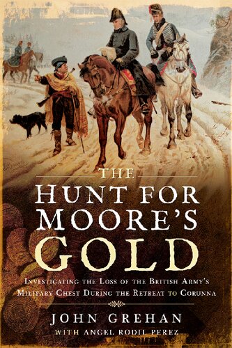 The Hunt For Moores Gold Investigating The Loss Of The British Armys Military Chest During The Retreat To Corunna John Grehan