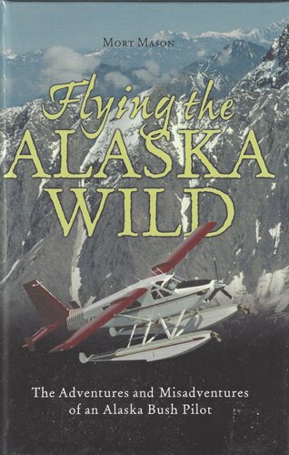 Flying The Alaska Wild The Adventures And Misadventures Of An Alaska Bush Pilot Mort D Mason
