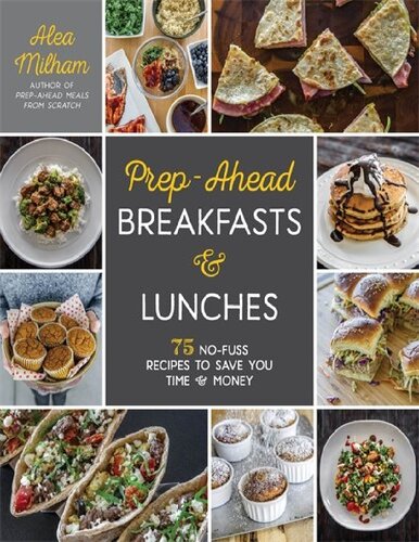 Prepahead Breakfasts And Lunches 75 Nofuss Recipes To Save You Time And Money Alea Milham