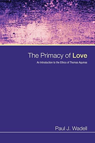 The Primacy Of Love An Introduction To The Ethics Of Thomas Aquinas Reprint Paul J Wadell