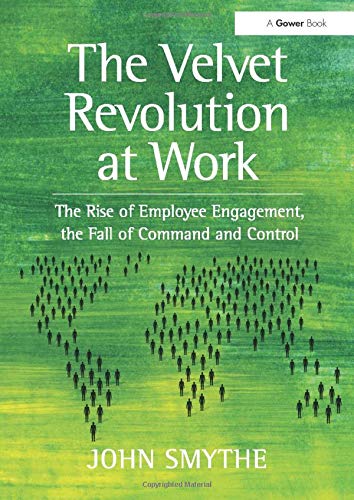 The Velvet Revolution At Work The Rise Of Employee Engagement The Fall Of Command And Control By John Smythe John Smythe