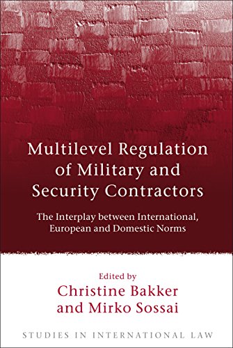 Multilevel Regulation Of Military And Security Contractors The Interplay Between International European And Domestic Norms Studies In International Law Christine Bakker Editor