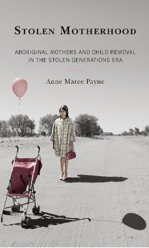 Stolen Motherhood Aboriginal Mothers And Child Removal In The Stolen Generations Era Anne Maree Payne