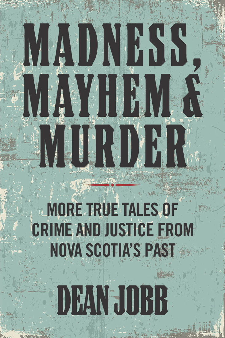 Madness Mayhem And Murder More True Tales Of Crime And Justice From Nova Scotias Past Dean Jobb