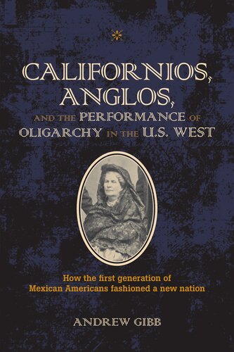 Californios Anglos And The Performance Of Oligarchy In The Us West How The First Generation Of Mexican Americans Fashioned A New Nation Andrew Gibb
