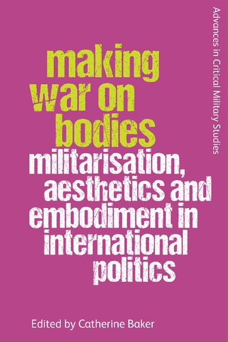 Making War On Bodies Militarisation Aesthetics And Embodiment In International Politics 1st Edition Catherine Baker