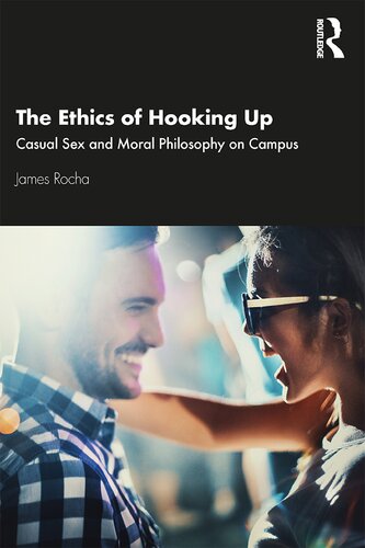 The Ethics Of Hooking Up Casual Sex And Moral Philosophy On Campus 1st Edition James Rocha