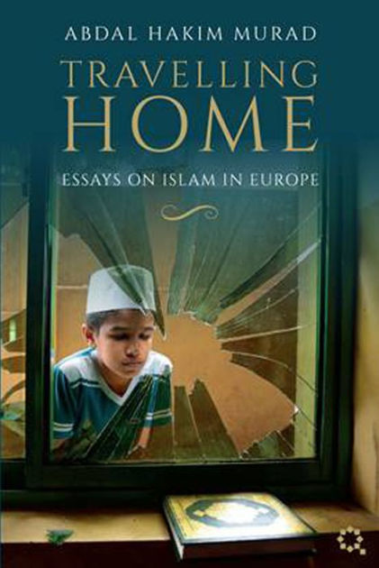 Travelling Home Essays On Islam In Europe Abdal Hakim Murad Timothy John Winter