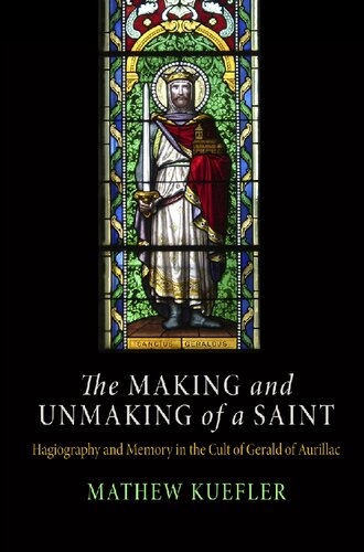 The Making And Unmaking Of A Saint Hagiography And Memory In The Cult Of Gerald Of Aurillac Mathew Kuefler