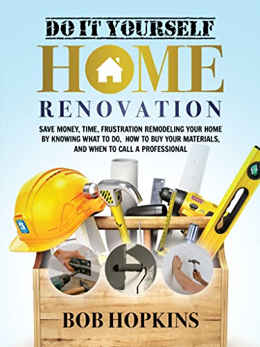 Do It Yourself Home Renovation Save Money Time Frustration Remodeling Your Home By Knowing What To Do Hopkins