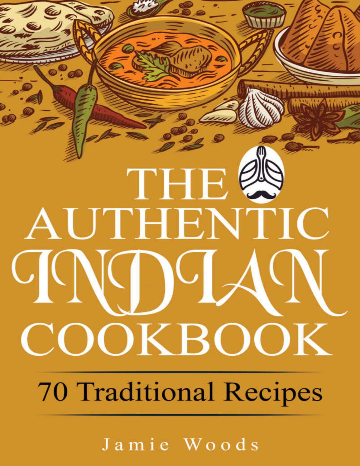 The Authentic Indian Cookbook 70 Traditional Indian Dishes The Home Cooks Guide To Traditional Favorites Made Easy And Fast Jamie Woods