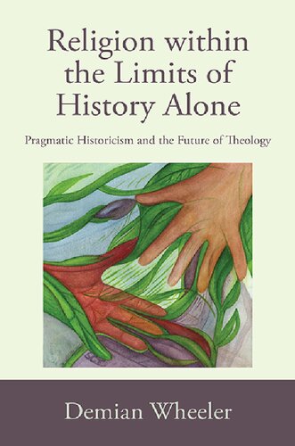 Religion Within The Limits Of History Alone Pragmatic Historicism And The Future Of Theology Demian Wheeler