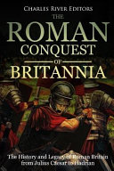 The Roman Conquest Of Britannia The History And Legacy Of Roman Britain From Julius Caesar To Hadrian Charles River Editors