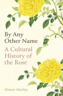 By Any Other Name A Cultural History Of The Rose Morley Simon