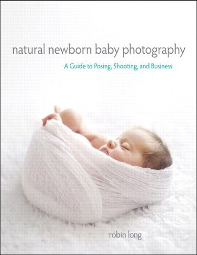 Natural Newborn Baby Photography A Guide To Posing Shooting And Business 1st Edition Robin Long