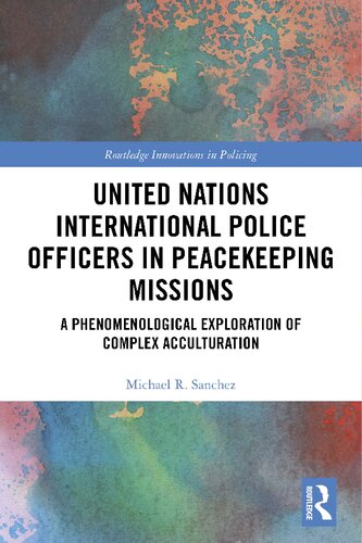 United Nations International Police Officers In Peacekeeping Missions A Phenomenological Exploration Of Complex Acculturation 1st Edition Michael R Sanchez