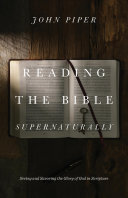 Reading The Bible Supernaturally Seeing And Savoring The Glory Of God In Scripture John Piper
