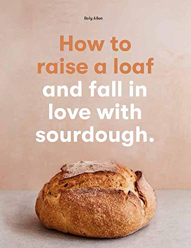 How To Raise A Loaf And Fall In Love With Sourdough Roly Allen