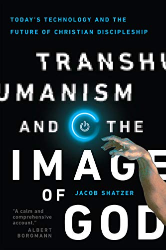 Transhumanism And The Image Of God Todays Technology And The Future Of Christian Discipleship Jacob Shatzer