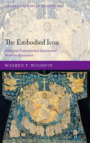 The Embodied Icon Liturgical Vestments And Sacramental Power In Byzantium Warren T Woodfin