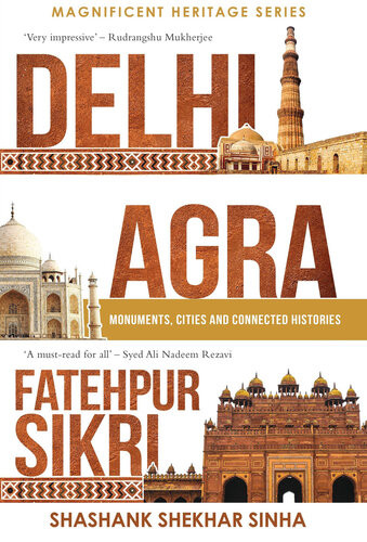 Delhi Agra Fatehpur Sikri Monuments Cities And Connected Histories Shashank Shekhar Sinha