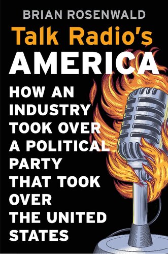 Talk Radios America How An Industry Took Over A Political Party That Took Over The United States Brian Rosenwald