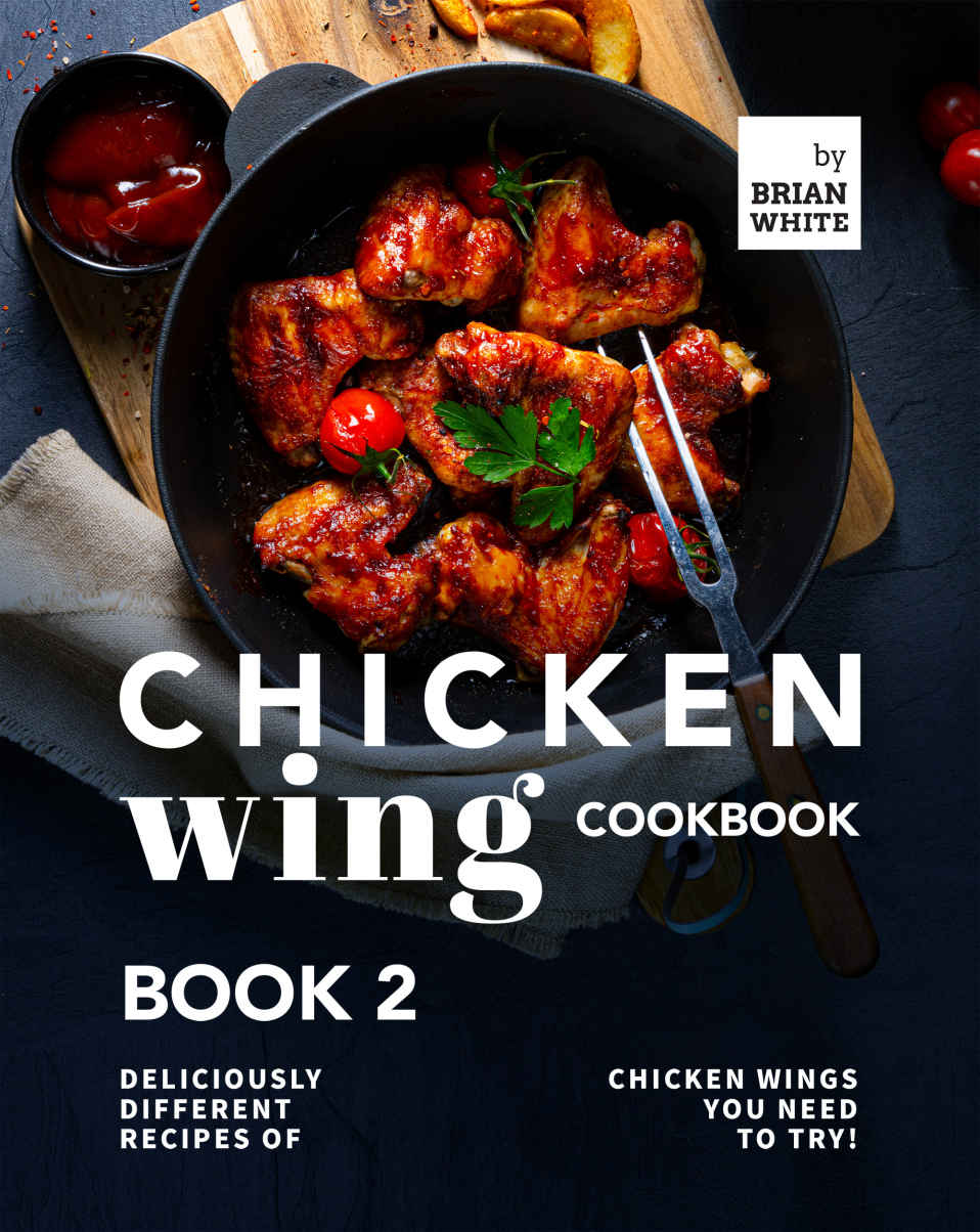 Chicken Wing Cookbook Book 2 Deliciously Different Recipes Of Chicken Wings You Need To Try All The Chicken Wing Recipes You Need Brian White