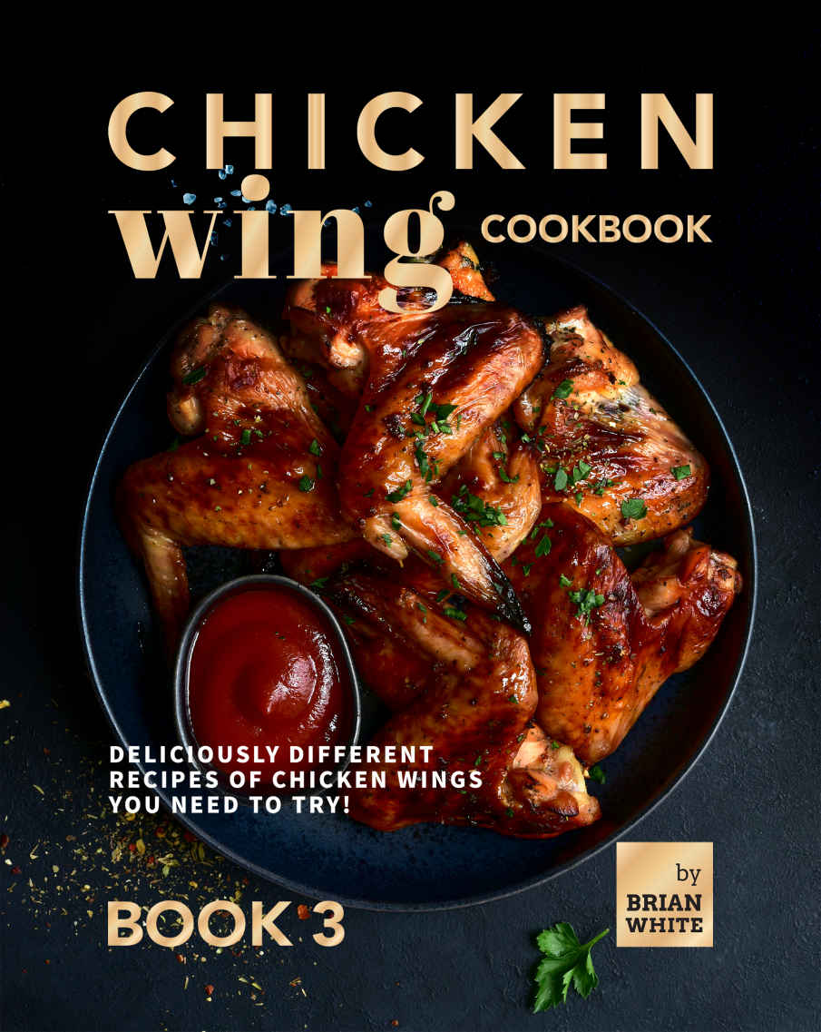 Chicken Wing Cookbook Book 3 Deliciously Different Recipes Of Chicken Wings You Need To Try All The Chicken Wing Recipes You Need Brian White