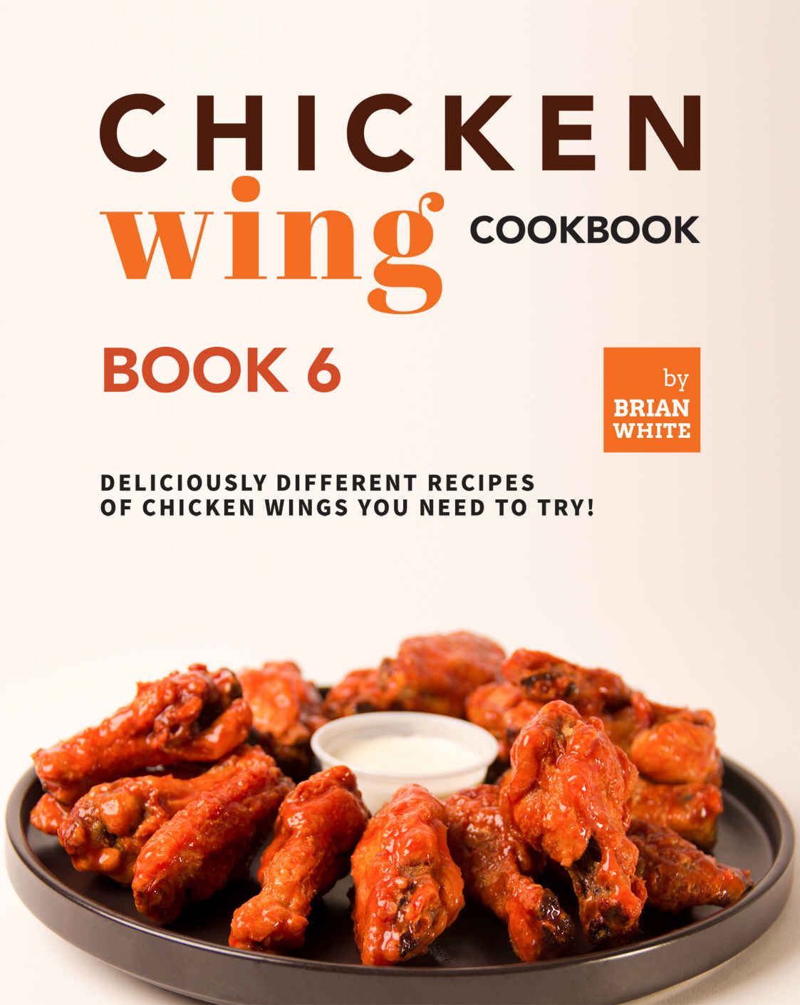 Chicken Wing Cookbook Book 6 Deliciously Different Recipes Of Chicken Wings You Need To Try All The Chicken Wing Recipes You Need Brian White