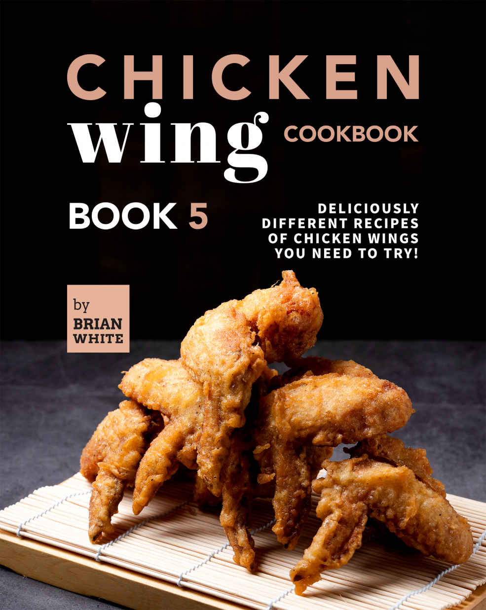 Chicken Wing Cookbook Book 5 Deliciously Different Recipes Of Chicken Wings You Need To Try All The Chicken Wing Recipes You Need Brian White