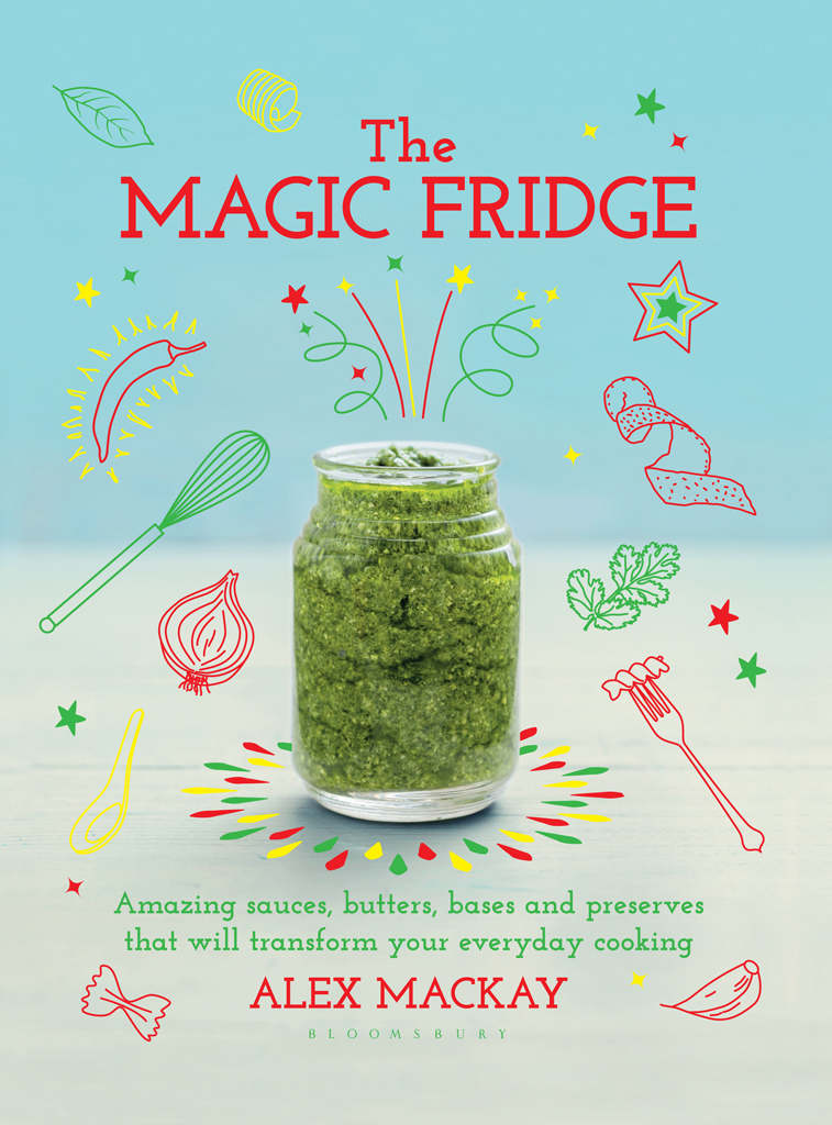 The Magic Fridge Amazing Sauces Butters Bases And Preserves That Will Transform Your Everyday Cooking Alex Mackay
