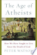 The Age Of Atheists How We Have Sought To Live Since The Death Of God 2nd Edition Peter Watson