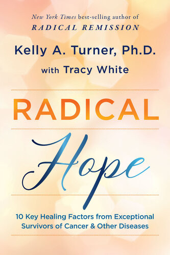 Radical Hope 10 Key Healing Factors From Exceptional Survivors Of Cancer Other Diseases Kelly A Turner