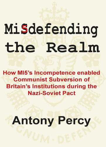 Misdefending The Realm How Mi5s Incompetence Enabled Communist Subversion Of Britains Institutions During The Nazisoviet Pact Antony Percy