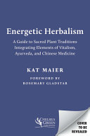 Energetic Herbalism A Guide To Sacred Plant Traditions Integrating Elements Of Vitalism Ayurveda And Chinese Medicine Kat Maier