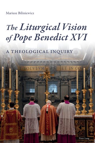 The Liturgical Vision Of Pope Benedict Xvi A Theological Inquiry Mariusz Biliniewicz