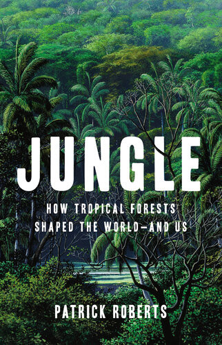 Jungle How Tropical Forests Shaped The Worldand Us Patrick Roberts