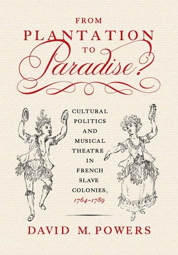 From Plantation To Paradise Cultural Politics And Musical Theatre In French Slave Colonies 17641789 1st Edition David M Powers