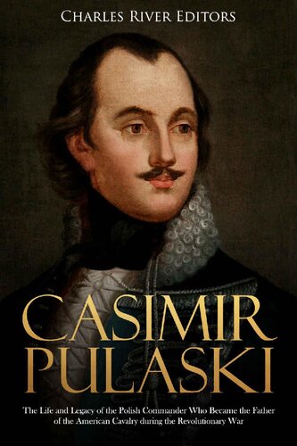 Casimir Pulaski The Life And Legacy Of The Polish Commander Who Became The Father Of The American Cavalry During The Revolutionary War Charles River Editors