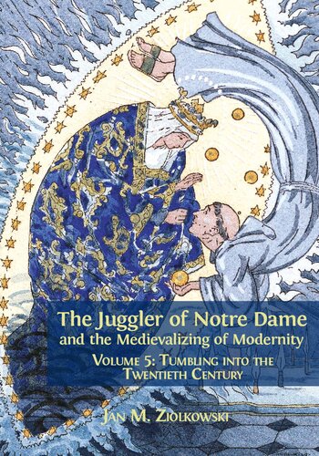 The Juggler Of Notre Dame And The Medievalizing Of Modernity Volume 5 Tumbling Into The Twentieth Century Jan M Ziolkowski