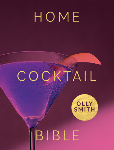 Home Cocktail Bible Every Cocktail Recipe Youll Ever Need Over 200 Classics And New Inventions Olly Smith